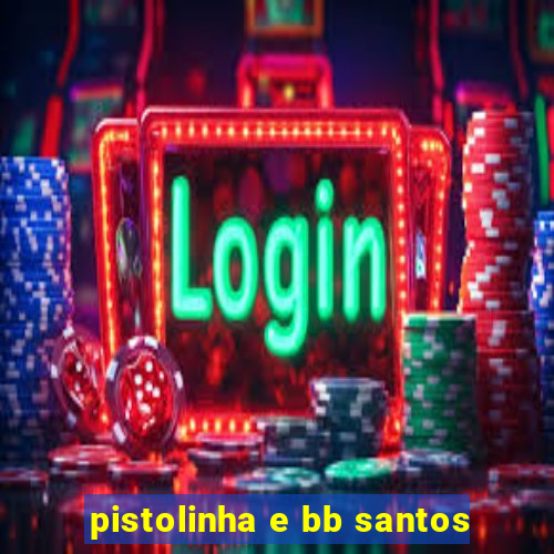 pistolinha e bb santos